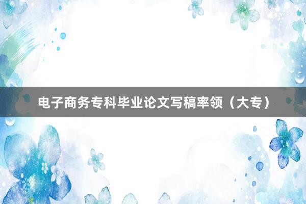 电子商务专科毕业论文写稿率领（大专）