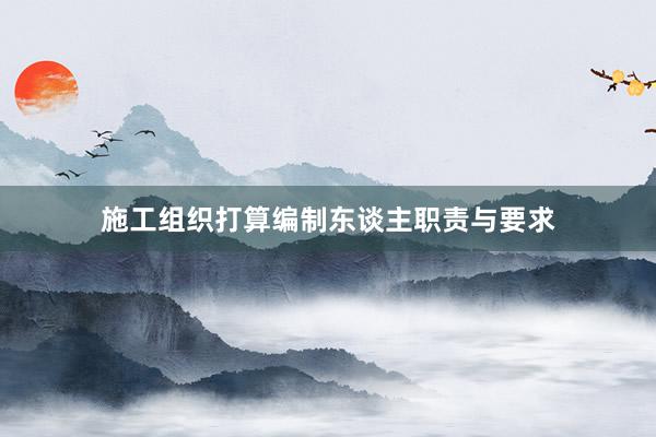 施工组织打算编制东谈主职责与要求