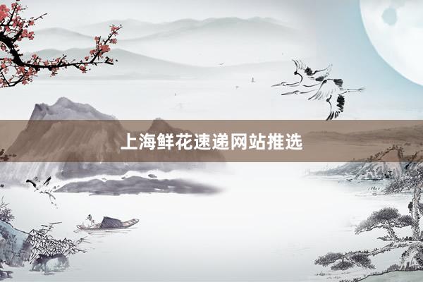 上海鲜花速递网站推选
