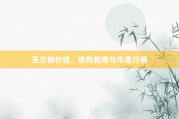 玉兰树价钱，选购指南与市集行情