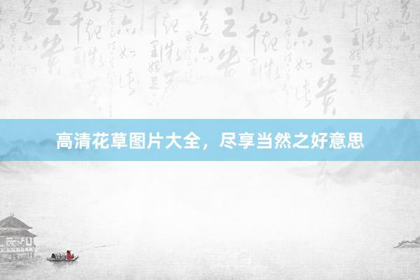 高清花草图片大全，尽享当然之好意思