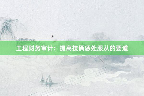 工程财务审计：提高技俩惩处服从的要道