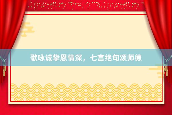 歌咏诚挚恩情深，七言绝句颂师德